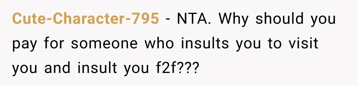 Cute-Character-795 − NTA. Why should you pay for someone who insults you to visit you and insult you f2f???