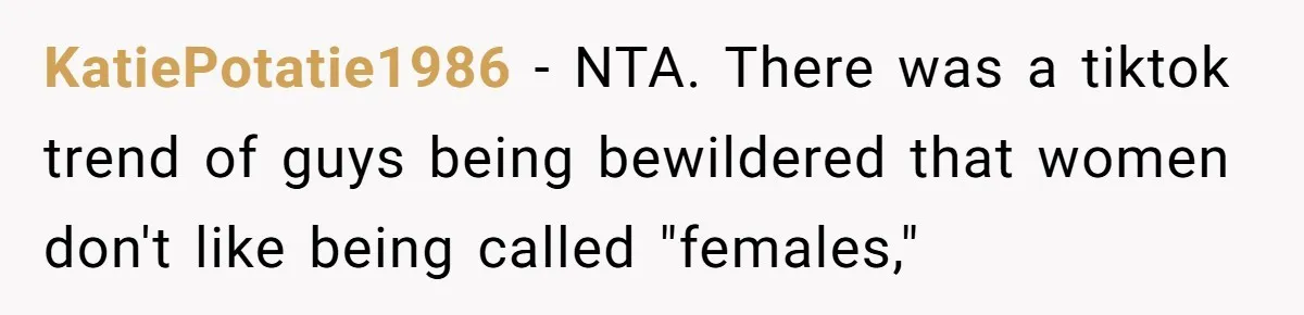 KatiePotatie1986 − NTA. There was a tiktok trend of guys being bewildered that women don't like being called "females,"