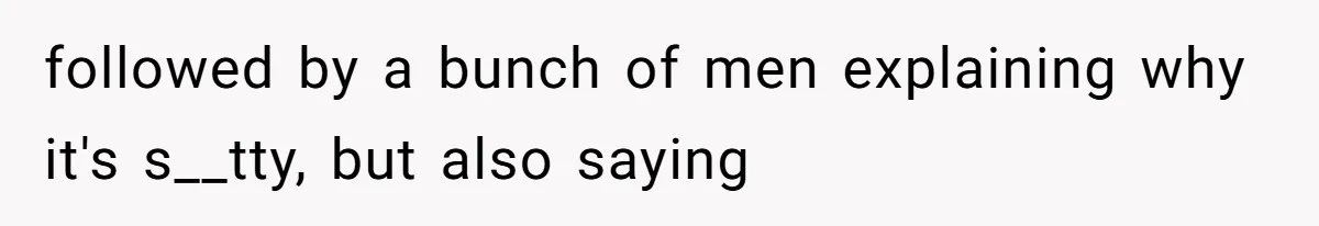 followed by a bunch of men explaining why it's s__tty, but also saying