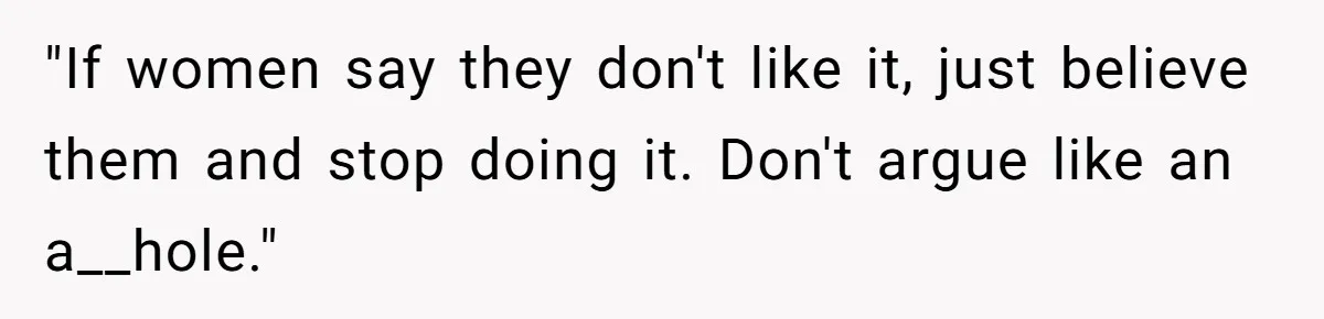 "If women say they don't like it, just believe them and stop doing it. Don't argue like an a__hole."