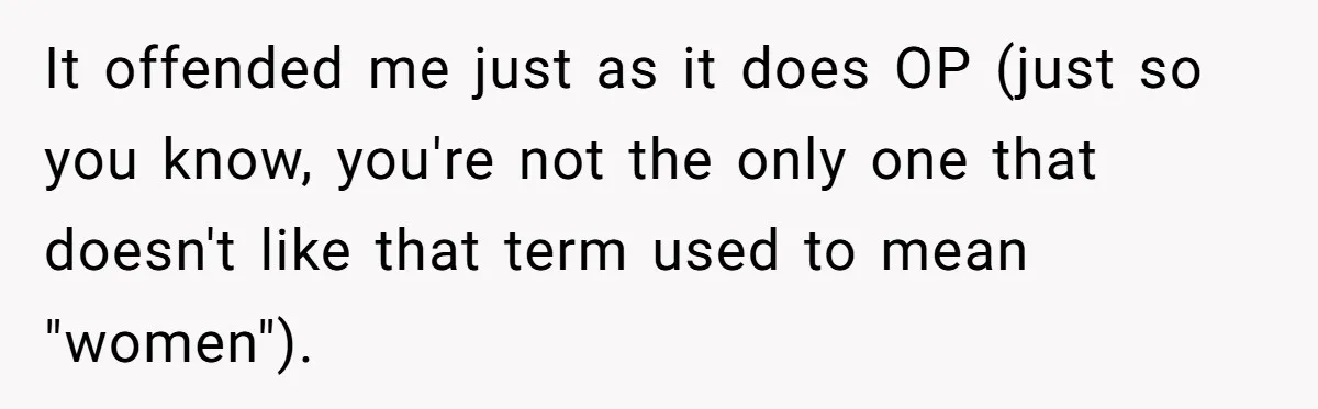 It offended me just as it does OP (just so you know, you're not the only one that doesn't like that term used to mean "women").