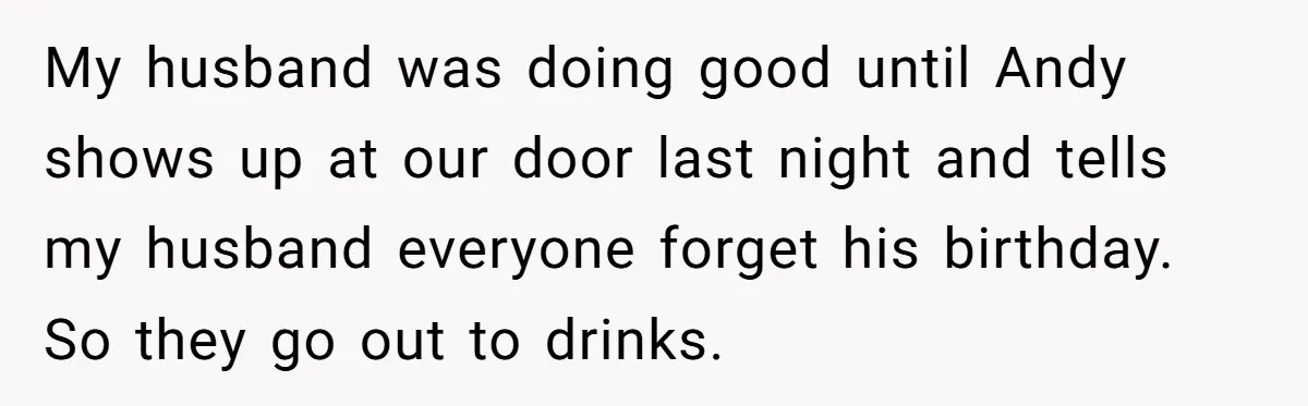 Wife Confronts Group At Bar To Stop Husband Lending Thousands To Lying Jobless Friend My husband was doing good until Andy shows up at our door last night and tells my husband everyone forget his birthday. So they go out to drinks.