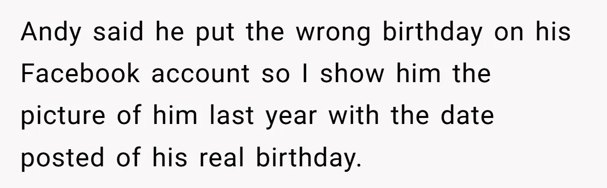 Wife Confronts Group At Bar To Stop Husband Lending Thousands To Lying Jobless Friend Andy said he put the wrong birthday on his Facebook account so I show him the picture of him last year with the date posted of his real birthday.