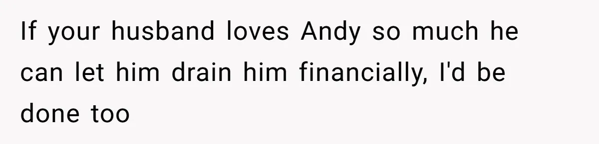 Wife Confronts Group At Bar To Stop Husband Lending Thousands To Lying Jobless Friend If your husband loves Andy so much he can let him drain him financially, I'd be done too