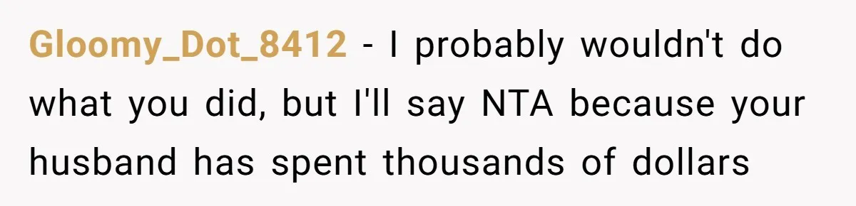 Wife Confronts Group At Bar To Stop Husband Lending Thousands To Lying Jobless Friend Gloomy_Dot_8412 − I probably wouldn't do what you did, but I'll say NTA because your husband has spent thousands of dollars