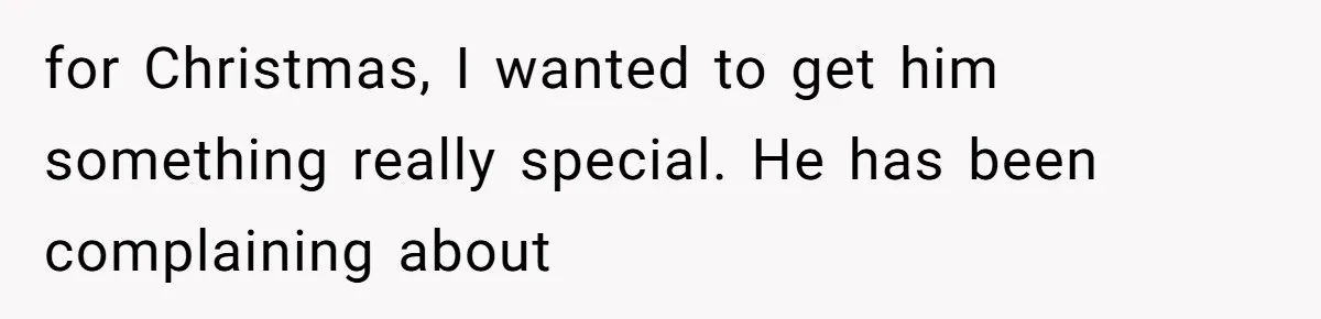 for Christmas, I wanted to get him something really special. He has been complaining about