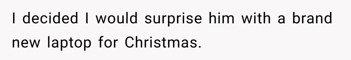 I decided I would surprise him with a brand new laptop for Christmas.