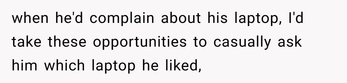 when he'd complain about his laptop, I'd take these opportunities to casually ask him which laptop he liked,