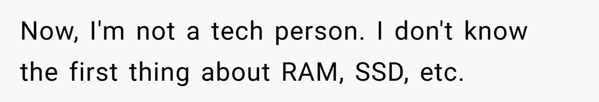 Now, I'm not a tech person. I don't know the first thing about RAM, SSD, etc.