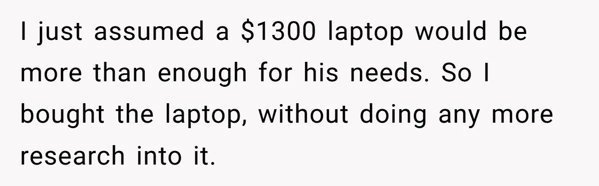 I just assumed a $1300 laptop would be more than enough for his needs. So I bought the laptop, without doing any more research into it.