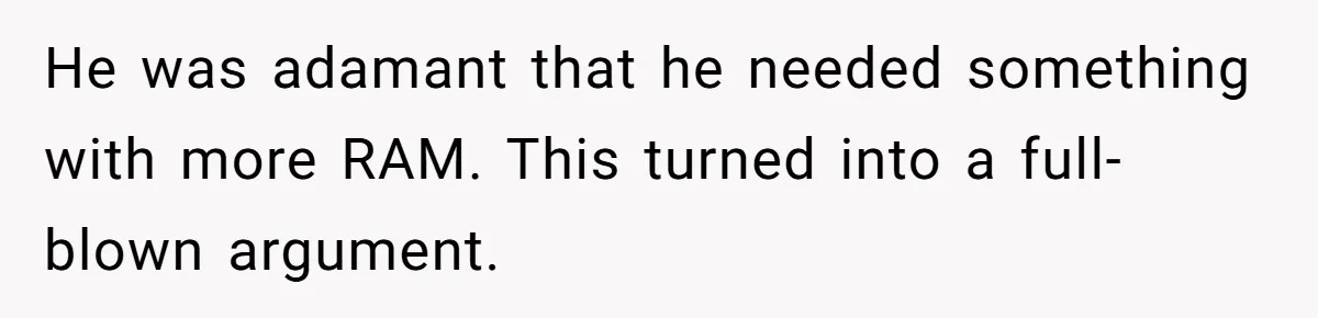 He was adamant that he needed something with more RAM. This turned into a full-blown argument.