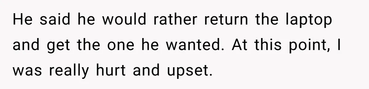 He said he would rather return the laptop and get the one he wanted. At this point, I was really hurt and upset.