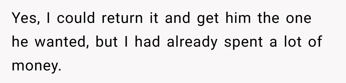 Yes, I could return it and get him the one he wanted, but I had already spent a lot of money.