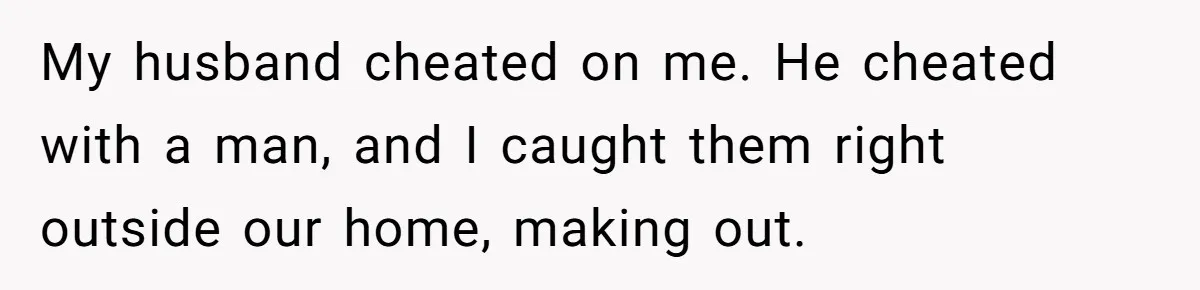 My husband cheated on me. He cheated with a man, and I caught them right outside our home, making out.