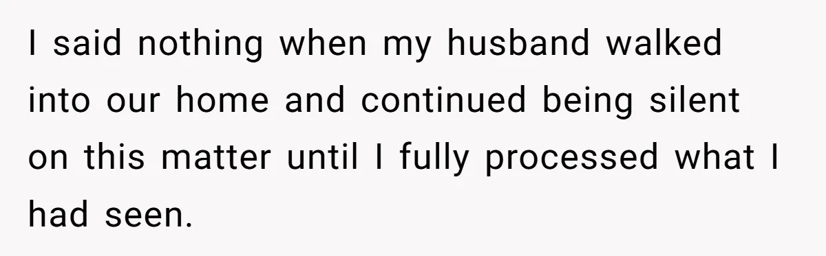 I said nothing when my husband walked into our home and continued being silent on this matter until I fully processed what I had seen.