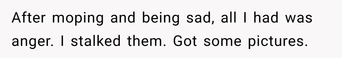 After moping and being sad, all I had was anger. I stalked them. Got some pictures.