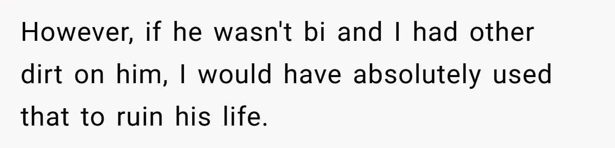 However, if he wasn't bi and I had other dirt on him, I would have absolutely used that to ruin his life.