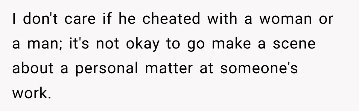 I don't care if he cheated with a woman or a man; it's not okay to go make a scene about a personal matter at someone's work.