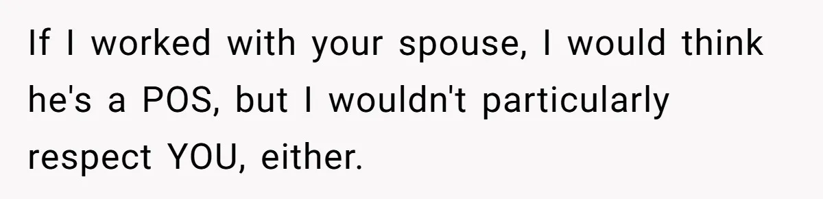 If I worked with your spouse, I would think he's a POS, but I wouldn't particularly respect YOU, either.