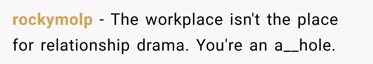rockymolp − The workplace isn't the place for relationship drama. You're an a__hole.