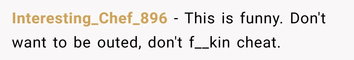 Interesting_Chef_896 − This is funny. Don't want to be outed, don't f__kin cheat.