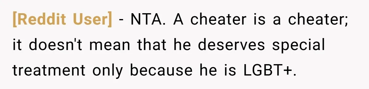 [Reddit User] − NTA. A cheater is a cheater; it doesn't mean that he deserves special treatment only because he is LGBT+.