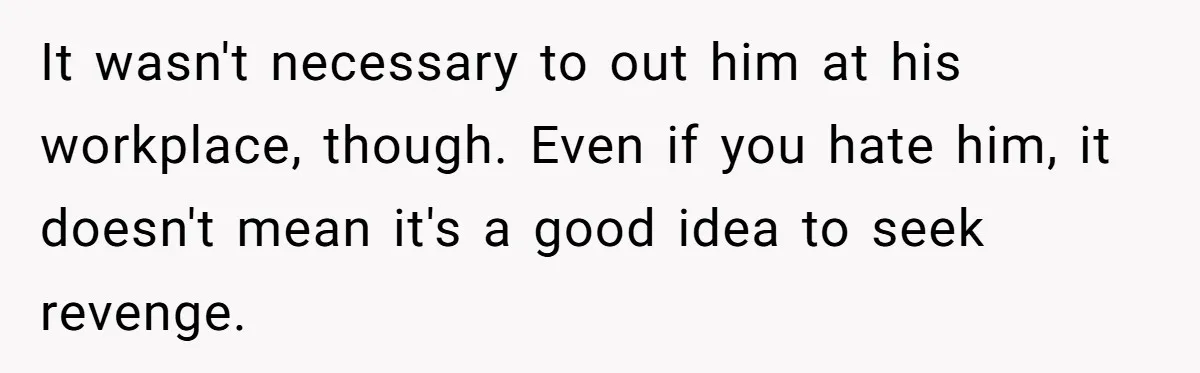 It wasn't necessary to out him at his workplace, though. Even if you hate him, it doesn't mean it's a good idea to seek revenge.