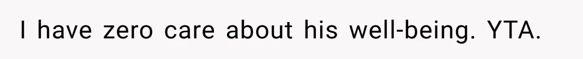 I have zero care about his well-being. YTA.
