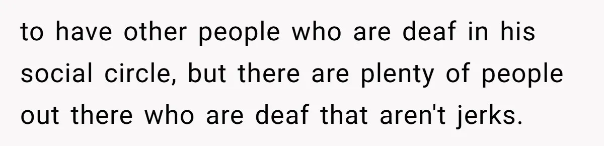 Mom Shields Deaf Son From Toxic Bullying By Peers And Adults In His Own Community to have other people who are deaf in his social circle, but there are plenty of people out there who are deaf that aren't jerks.