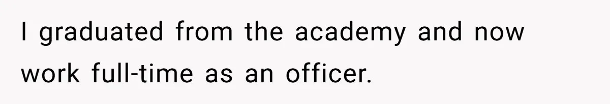 I graduated from the academy and now work full-time as an officer.