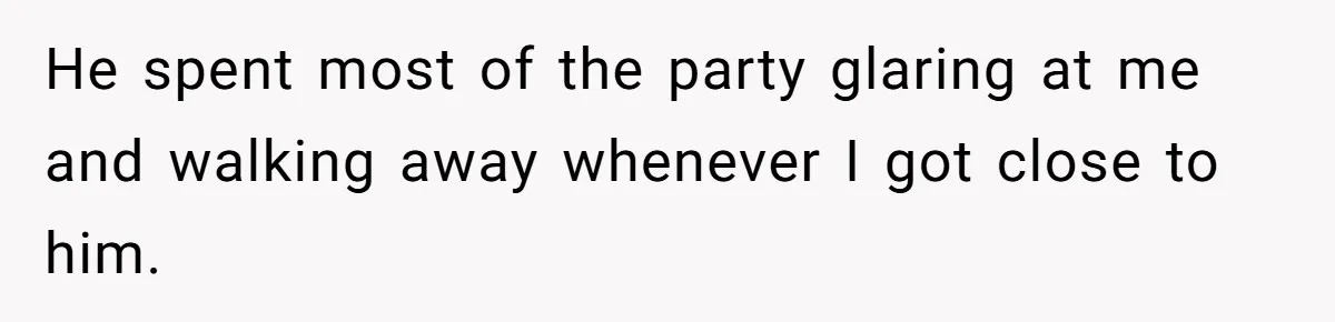 He spent most of the party glaring at me and walking away whenever I got close to him.