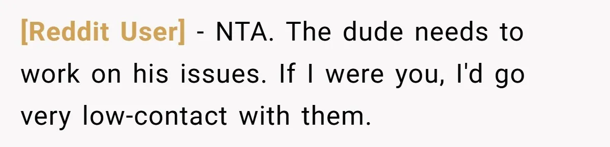 [Reddit User] − NTA. The dude needs to work on his issues. If I were you, I'd go very low-contact with them.