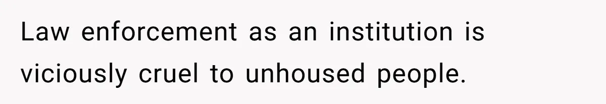 Law enforcement as an institution is viciously cruel to unhoused people.