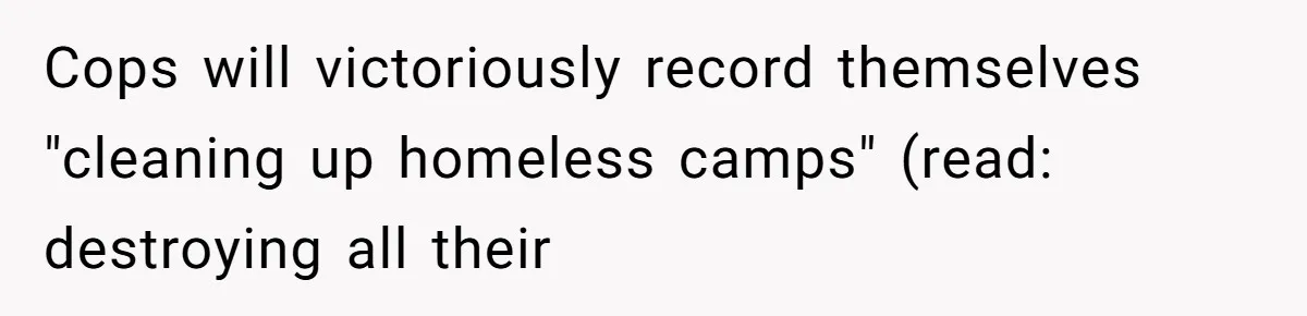 Cops will victoriously record themselves "cleaning up homeless camps" (read: destroying all their