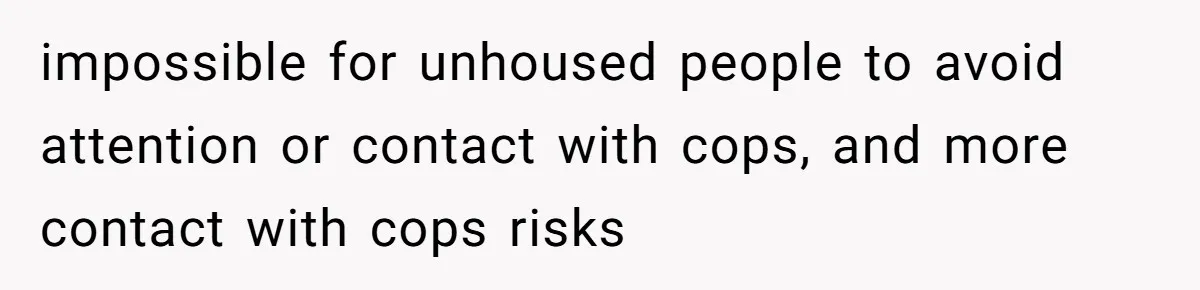 impossible for unhoused people to avoid attention or contact with cops, and more contact with cops risks