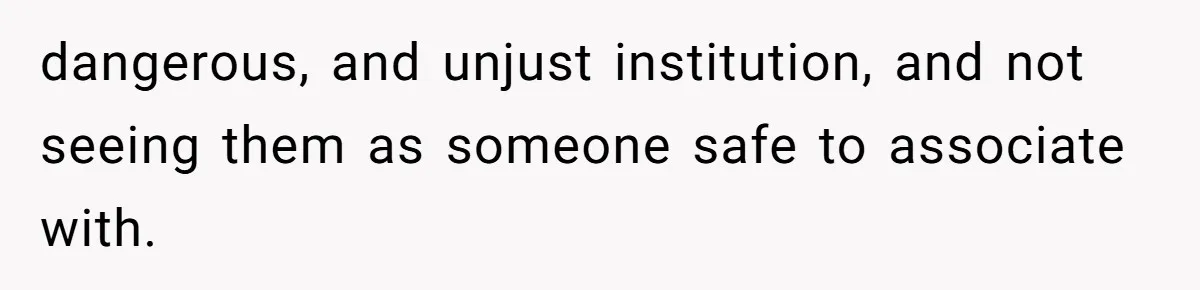 dangerous, and unjust institution, and not seeing them as someone safe to associate with.