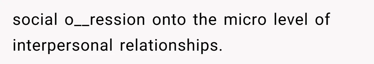 social o__ression onto the micro level of interpersonal relationships.