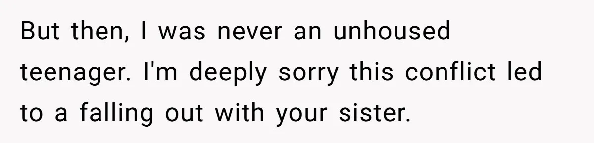But then, I was never an unhoused teenager. I'm deeply sorry this conflict led to a falling out with your sister.