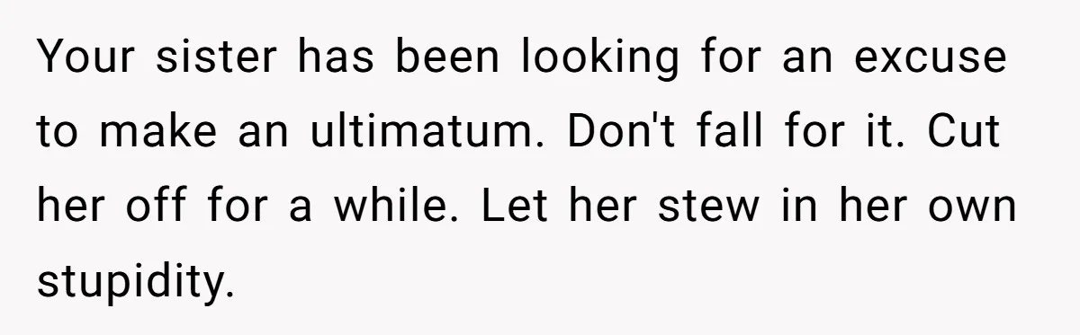 Your sister has been looking for an excuse to make an ultimatum. Don't fall for it. Cut her off for a while. Let her stew in her own stupidity.