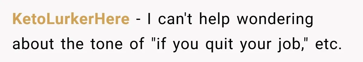 KetoLurkerHere − I can't help wondering about the tone of "if you quit your job," etc.