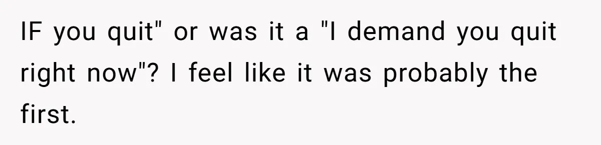 IF you quit" or was it a "I demand you quit right now"? I feel like it was probably the first.
