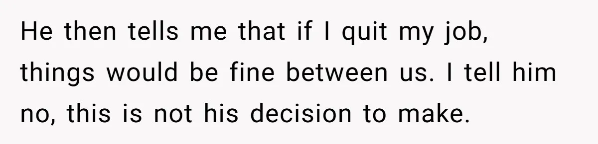 He then tells me that if I quit my job, things would be fine between us. I tell him no, this is not his decision to make.