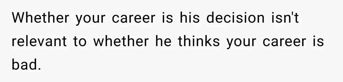 Whether your career is his decision isn't relevant to whether he thinks your career is bad.