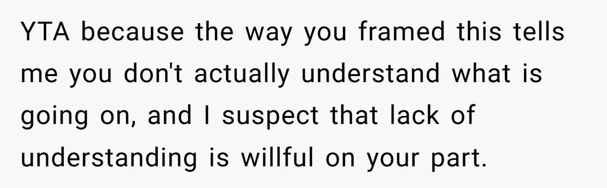 YTA because the way you framed this tells me you don't actually understand what is going on, and I suspect that lack of understanding is willful on your part.
