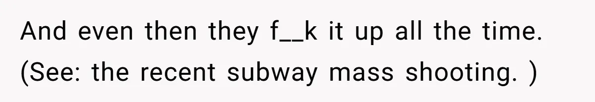 And even then they f__k it up all the time. (See: the recent subway mass shooting. )