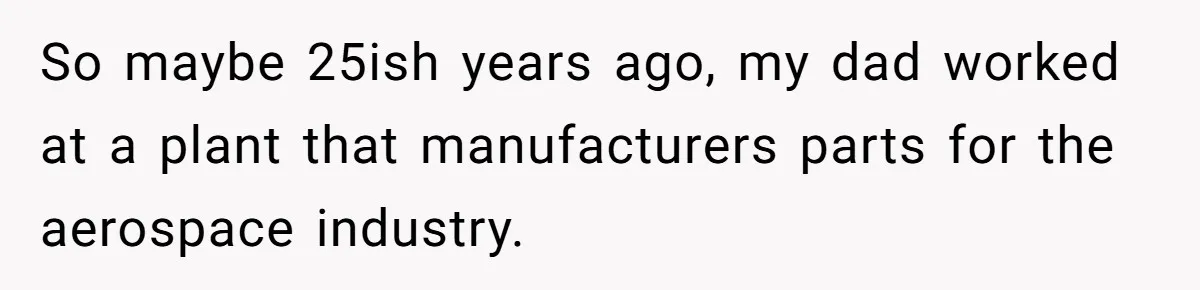 Factory Workers Wear Dresses For Two Years After Company Bans Shorts But Allows Women Dresses So maybe 25ish years ago, my dad worked at a plant that manufacturers parts for the aerospace industry.