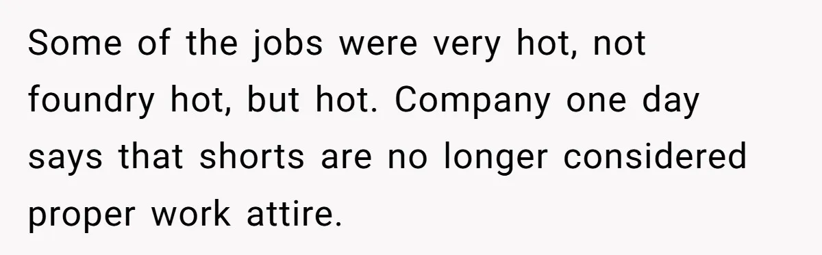 Factory Workers Wear Dresses For Two Years After Company Bans Shorts But Allows Women Dresses Some of the jobs were very hot, not foundry hot, but hot. Company one day says that shorts are no longer considered proper work attire.
