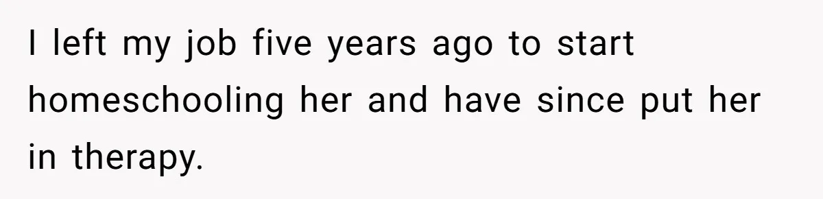I left my job five years ago to start homeschooling her and have since put her in therapy.
