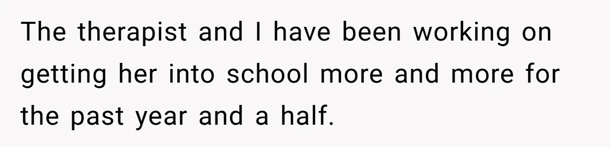 The therapist and I have been working on getting her into school more and more for the past year and a half.