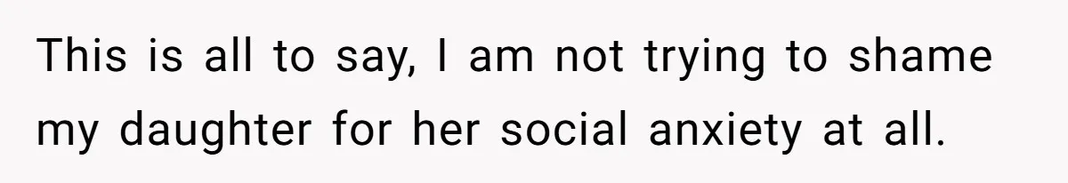 This is all to say, I am not trying to shame my daughter for her social anxiety at all.